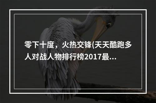 零下十度，火热交锋(天天酷跑多人对战人物排行榜2017最强多人角色)