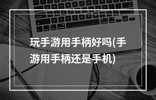 玩手游用手柄好吗(手游用手柄还是手机)