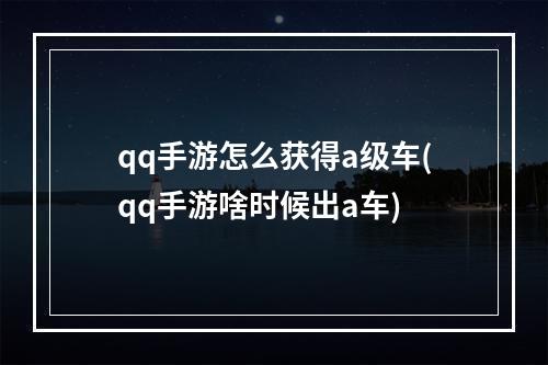 qq手游怎么获得a级车(qq手游啥时候出a车)