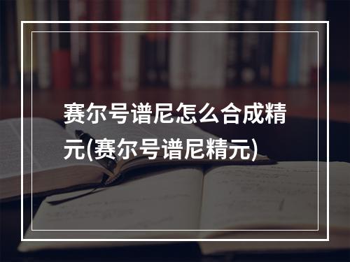 赛尔号谱尼怎么合成精元(赛尔号谱尼精元)