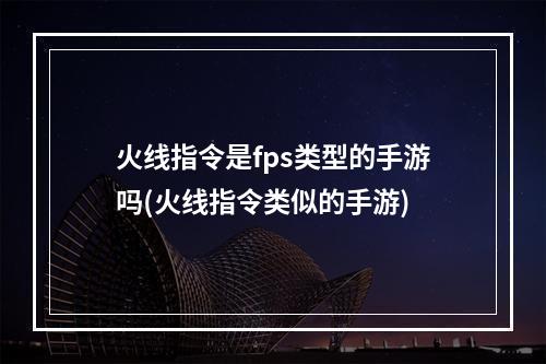 火线指令是fps类型的手游吗(火线指令类似的手游)