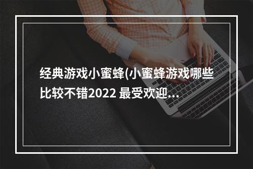 经典游戏小蜜蜂(小蜜蜂游戏哪些比较不错2022 最受欢迎的小蜜蜂游戏推荐 )