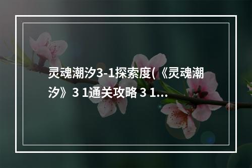 灵魂潮汐3-1探索度(《灵魂潮汐》3 1通关攻略 3 1隐藏路线宝箱位置分享  )