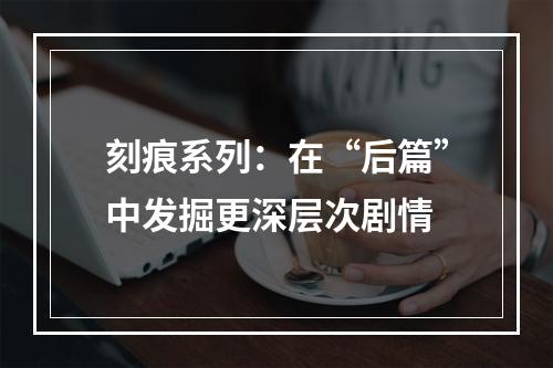 刻痕系列：在“后篇”中发掘更深层次剧情