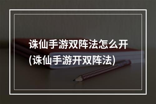 诛仙手游双阵法怎么开(诛仙手游开双阵法)