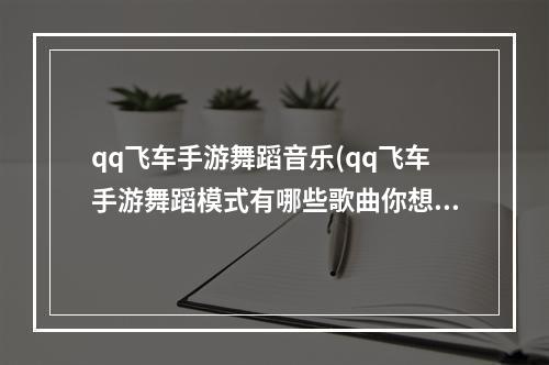 qq飞车手游舞蹈音乐(qq飞车手游舞蹈模式有哪些歌曲你想要的最全歌单)