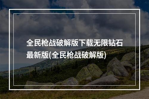 全民枪战破解版下载无限钻石最新版(全民枪战破解版)