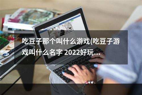 吃豆子那个叫什么游戏(吃豆子游戏叫什么名字 2022好玩的手机版吃豆子游戏)