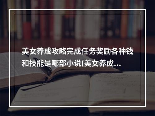 美女养成攻略完成任务奖励各种钱和技能是哪部小说(美女养成攻略)