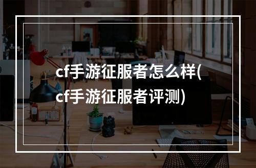 cf手游征服者怎么样(cf手游征服者评测)