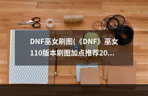 DNF巫女刷图(《DNF》巫女110版本刷图加点推荐2022 )