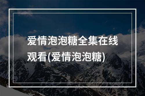 爱情泡泡糖全集在线观看(爱情泡泡糖)