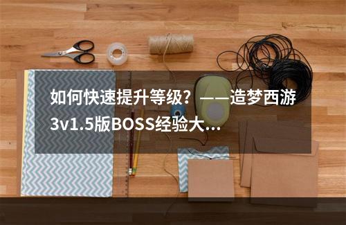 如何快速提升等级？——造梦西游3v1.5版BOSS经验大调整