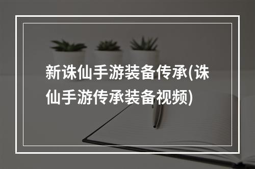 新诛仙手游装备传承(诛仙手游传承装备视频)