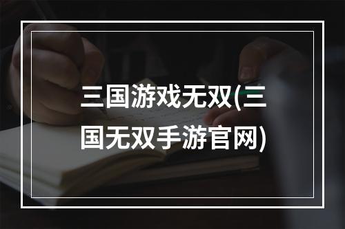 三国游戏无双(三国无双手游官网)