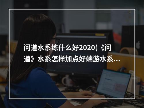 问道水系练什么好2020(《问道》水系怎样加点好端游水系适合怎么加点)