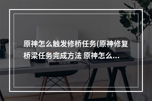 原神怎么触发修桥任务(原神修复桥梁任务完成方法 原神怎么修复桥梁 原神  )