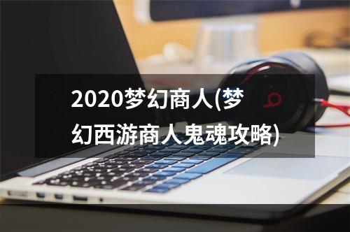 2020梦幻商人(梦幻西游商人鬼魂攻略)