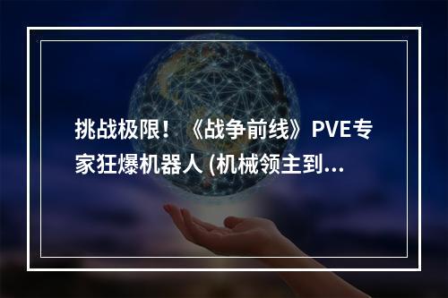 挑战极限！《战争前线》PVE专家狂爆机器人 (机械领主到底有多强？《战争前线》PVE副本详解 )