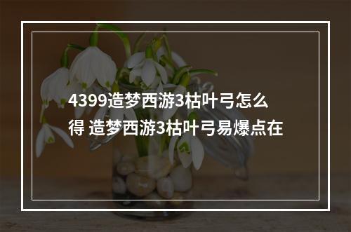 4399造梦西游3枯叶弓怎么得 造梦西游3枯叶弓易爆点在