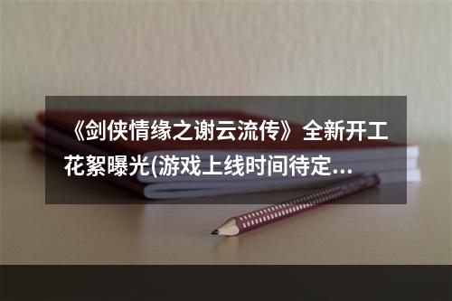 《剑侠情缘之谢云流传》全新开工花絮曝光(游戏上线时间待定)(剑网三重制版推出后，《剑侠情缘之谢云流传》会带来怎样的惊喜？)