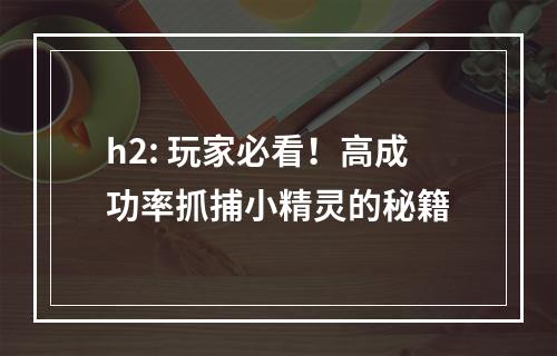 h2: 玩家必看！高成功率抓捕小精灵的秘籍