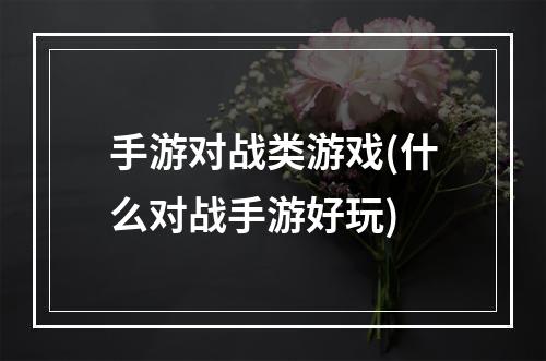 手游对战类游戏(什么对战手游好玩)