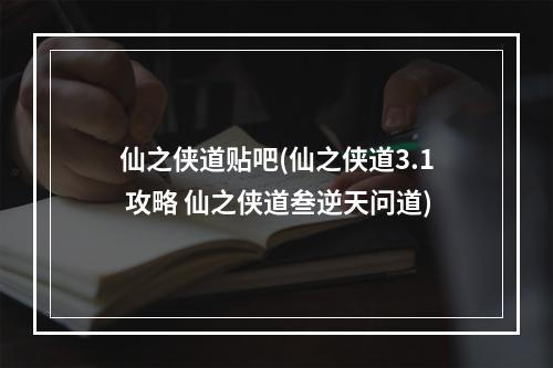 仙之侠道贴吧(仙之侠道3.1 攻略 仙之侠道叁逆天问道)