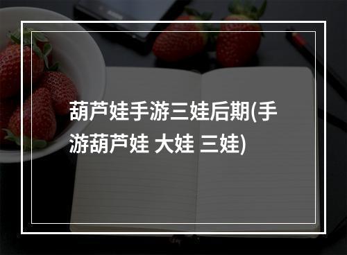 葫芦娃手游三娃后期(手游葫芦娃 大娃 三娃)