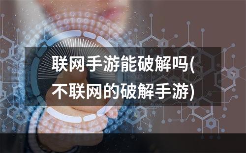 联网手游能破解吗(不联网的破解手游)