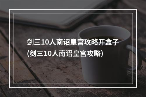 剑三10人南诏皇宫攻略开盒子(剑三10人南诏皇宫攻略)