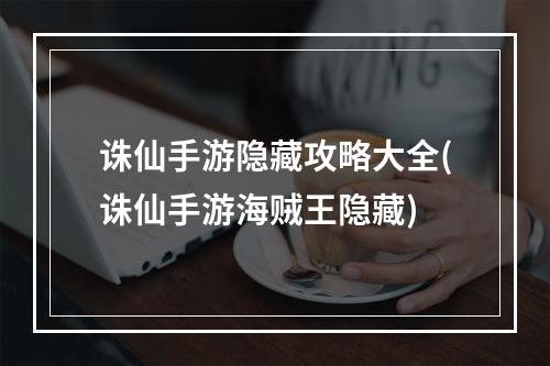 诛仙手游隐藏攻略大全(诛仙手游海贼王隐藏)