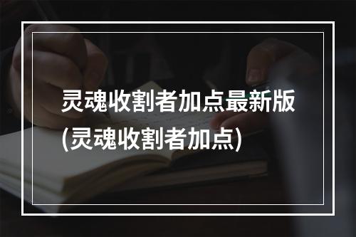 灵魂收割者加点最新版(灵魂收割者加点)