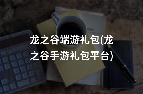 龙之谷端游礼包(龙之谷手游礼包平台)