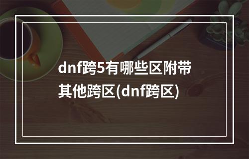 dnf跨5有哪些区附带其他跨区(dnf跨区)