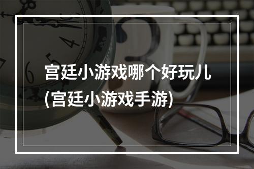 宫廷小游戏哪个好玩儿(宫廷小游戏手游)