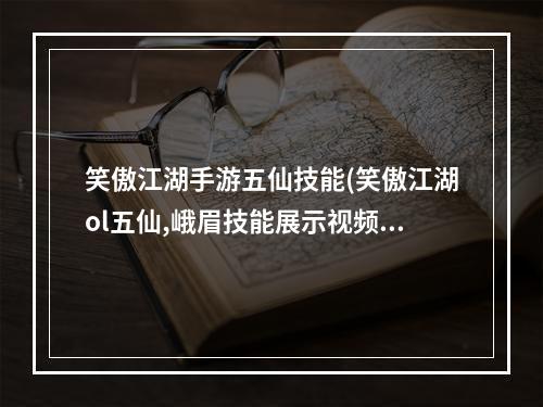 笑傲江湖手游五仙技能(笑傲江湖ol五仙,峨眉技能展示视频及pvp、pve技巧 )