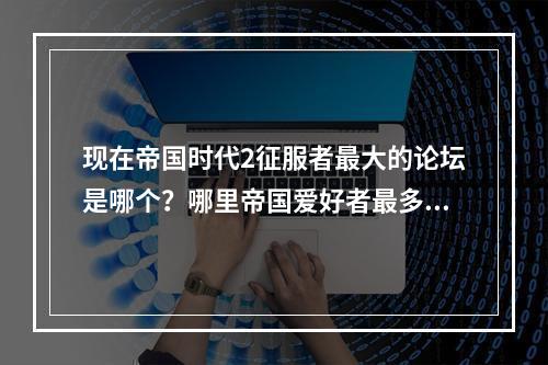 现在帝国时代2征服者最大的论坛是哪个？哪里帝国爱好者最多？(帝国论坛)