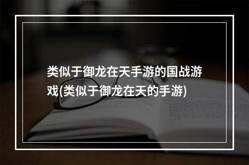 类似于御龙在天手游的国战游戏(类似于御龙在天的手游)