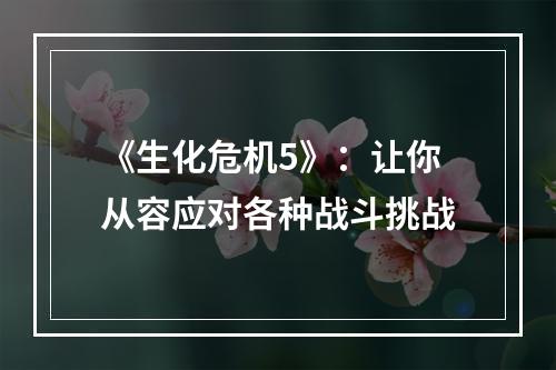 《生化危机5》：让你从容应对各种战斗挑战