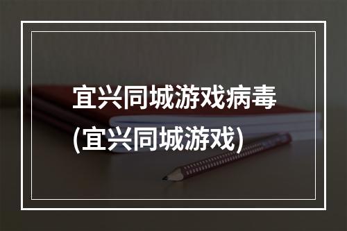 宜兴同城游戏病毒(宜兴同城游戏)