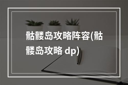 骷髅岛攻略阵容(骷髅岛攻略 dp)