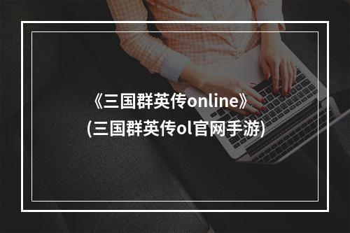 《三国群英传online》(三国群英传ol官网手游)