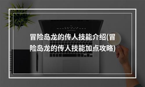 冒险岛龙的传人技能介绍(冒险岛龙的传人技能加点攻略)