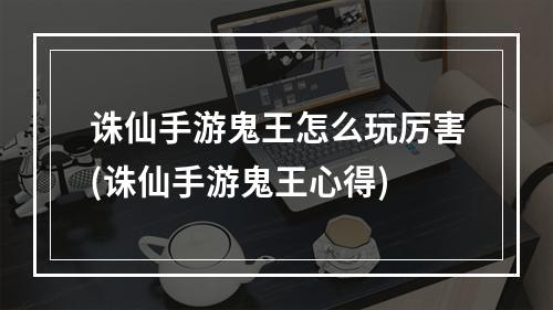 诛仙手游鬼王怎么玩厉害(诛仙手游鬼王心得)