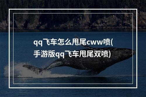 qq飞车怎么甩尾cww喷(手游版qq飞车甩尾双喷)