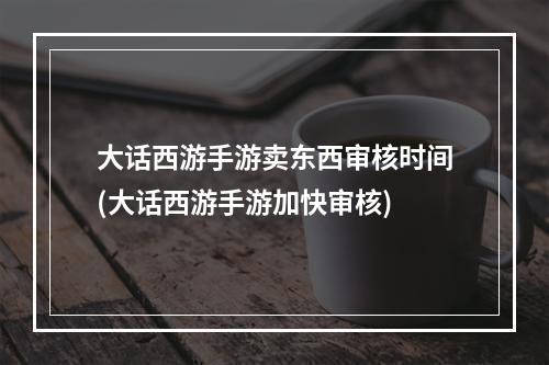 大话西游手游卖东西审核时间(大话西游手游加快审核)