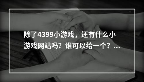 除了4399小游戏，还有什么小游戏网站吗？谁可以给一个？(小游戏网)