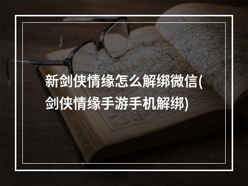 新剑侠情缘怎么解绑微信(剑侠情缘手游手机解绑)