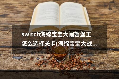 switch海绵宝宝大闹蟹堡王怎么选择关卡(海绵宝宝大战蟹堡王)